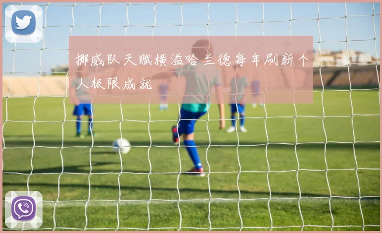 挪威队天赋横溢哈兰德每年刷新个人极限成就